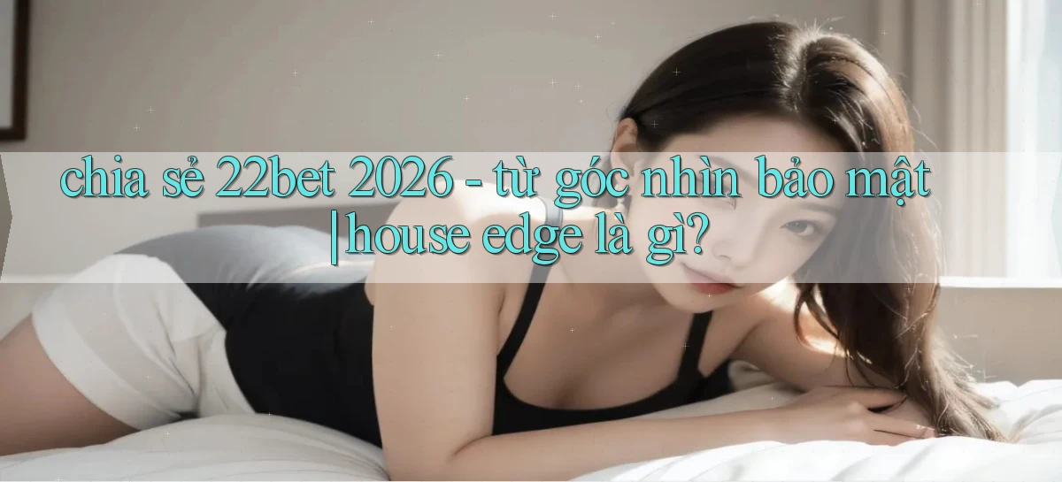 chia sẻ 22bet 2026   từ góc nhìn bảo mật house edge là gì