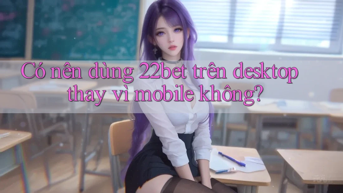 Có nên dùng 22bet trên desktop thay vì mobile không? Có nên dùng 22bet trên desktop thay vì mobile không?