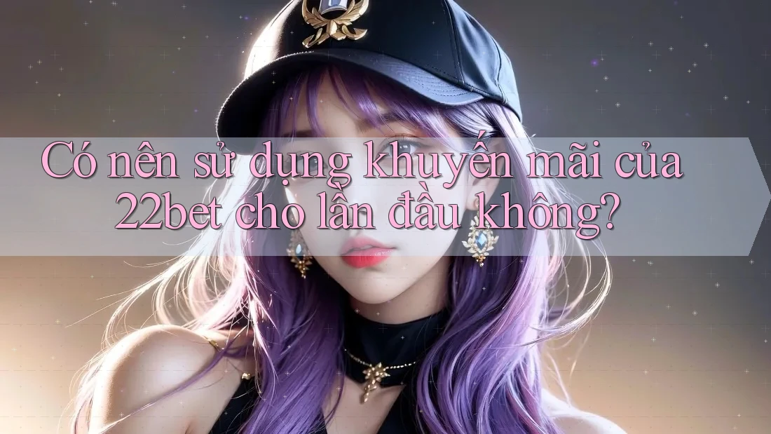 Có nên sử dụng khuyến mãi của 22bet cho lần đầu không? Có nên sử dụng khuyến mãi của 22bet cho lần đầu không?
