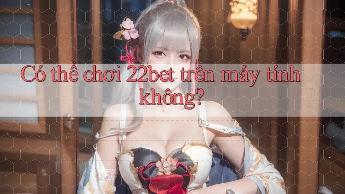 Có thể chơi 22bet trên máy tính không?