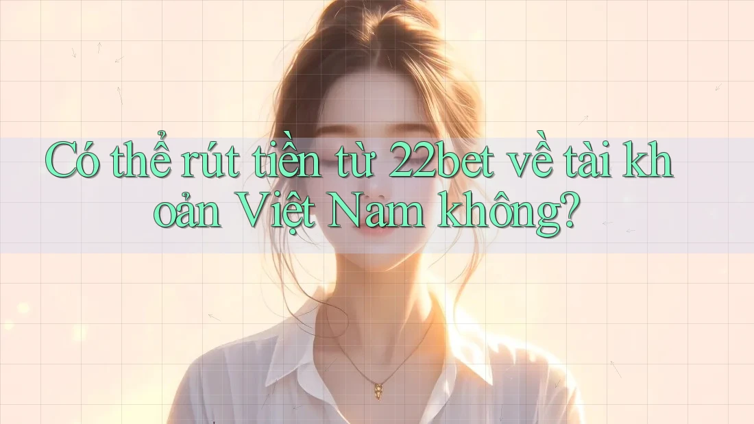 Có thể rút tiền từ 22bet về tài khoản Việt Nam không? Có thể rút tiền từ 22bet về tài khoản Việt Nam không?