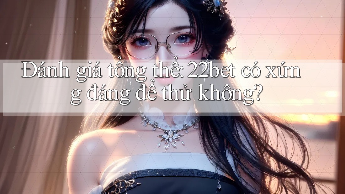 Đánh giá tổng thể: 22bet có xứng đáng để thử không?