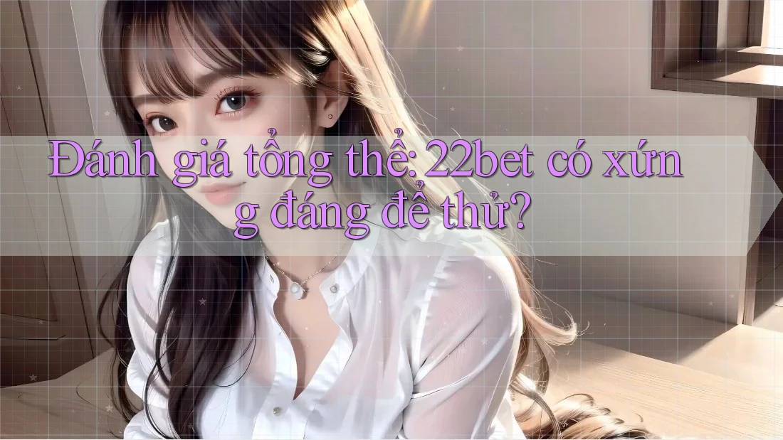 Đánh giá tổng thể: 22bet có xứng đáng để thử?