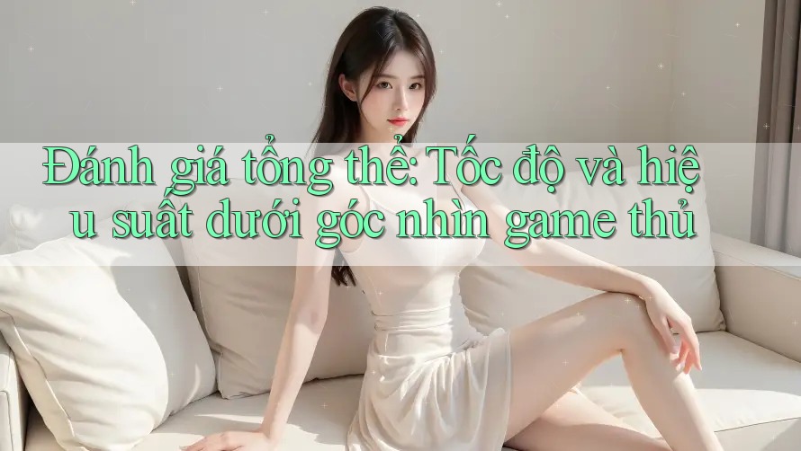 Đánh giá tổng thể: Tốc độ và hiệu suất dưới góc nhìn game thủ Đánh giá tổng thể: Tốc độ và hiệu suất dưới góc nhìn game thủ
