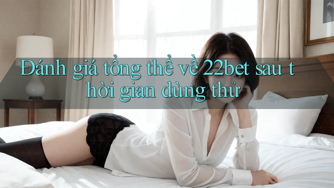 Đánh giá tổng thể về 22bet sau thời gian dùng thử