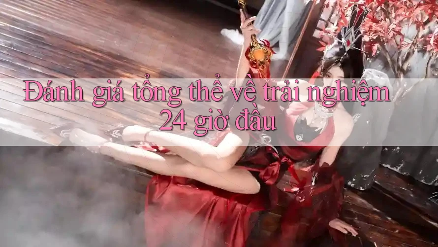 Đánh giá tổng thể về trải nghiệm 24 giờ đầu