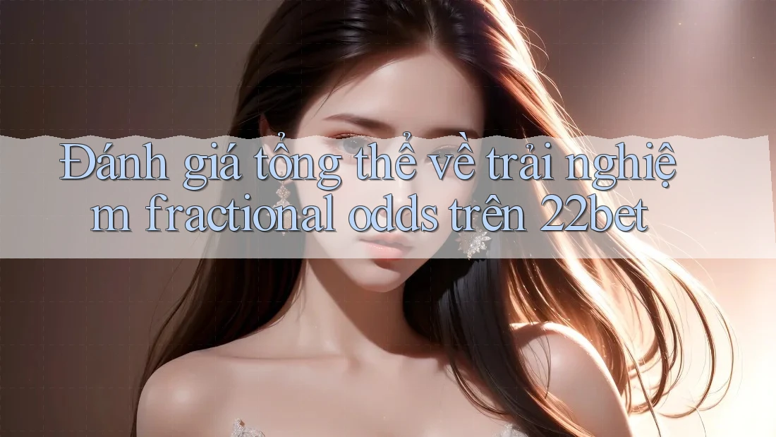 Đánh giá tổng thể về trải nghiệm fractional odds trên 22bet