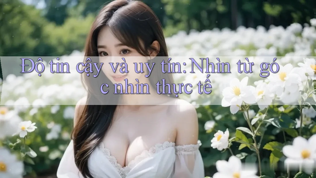 Độ tin cậy và uy tín: Nhìn từ góc nhìn thực tế