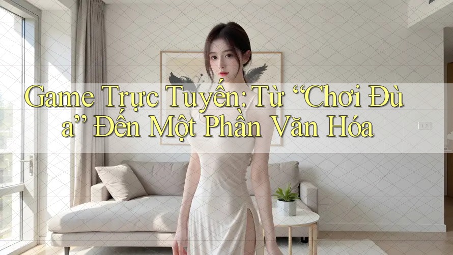 Game Trực Tuyến: Từ “Chơi Đùa” Đến Một Phần Văn Hóa