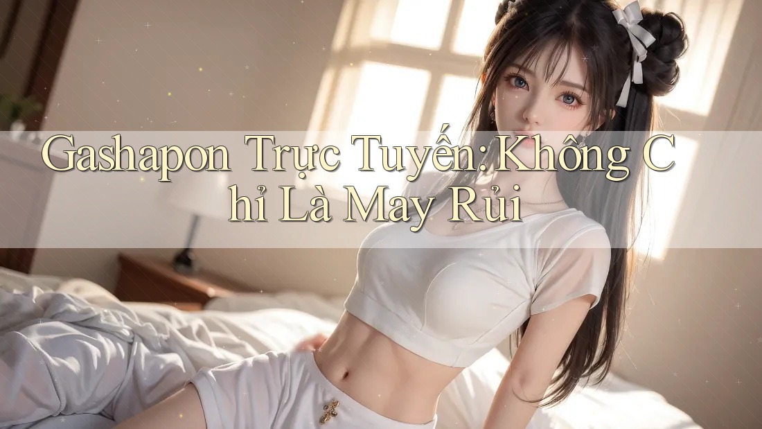 Gashapon Trực Tuyến: Không Chỉ Là May Rủi