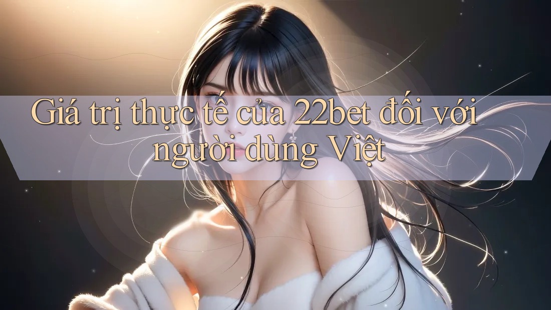 Giá trị thực tế của 22bet đối với người dùng Việt