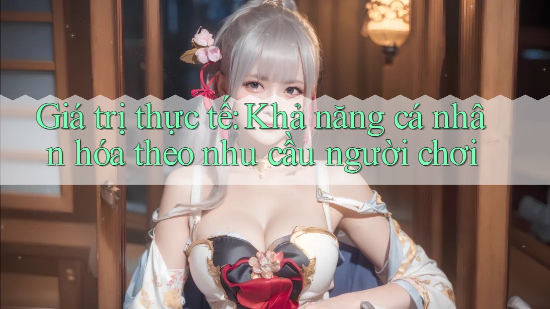 Giá trị thực tế: Khả năng cá nhân hóa theo nhu cầu người chơi Giá trị thực tế: Khả năng cá nhân hóa theo nhu cầu người chơi
