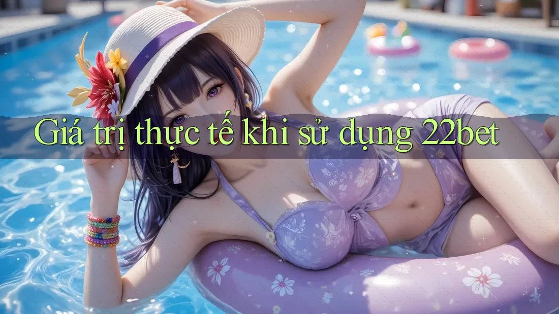 Giá trị thực tế khi sử dụng 22bet