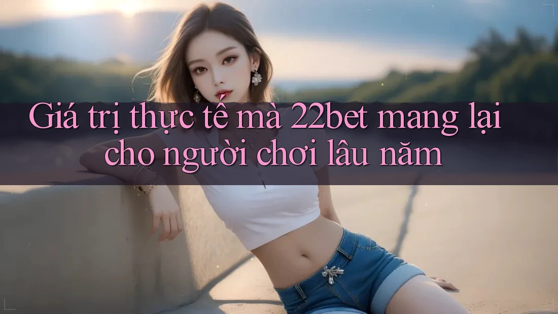 Giá trị thực tế mà 22bet mang lại cho người chơi lâu năm Giá trị thực tế mà 22bet mang lại cho người chơi lâu năm