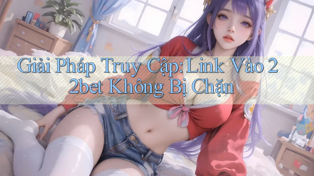 Giải Pháp Truy Cập: Link Vào 22bet Không Bị Chặn