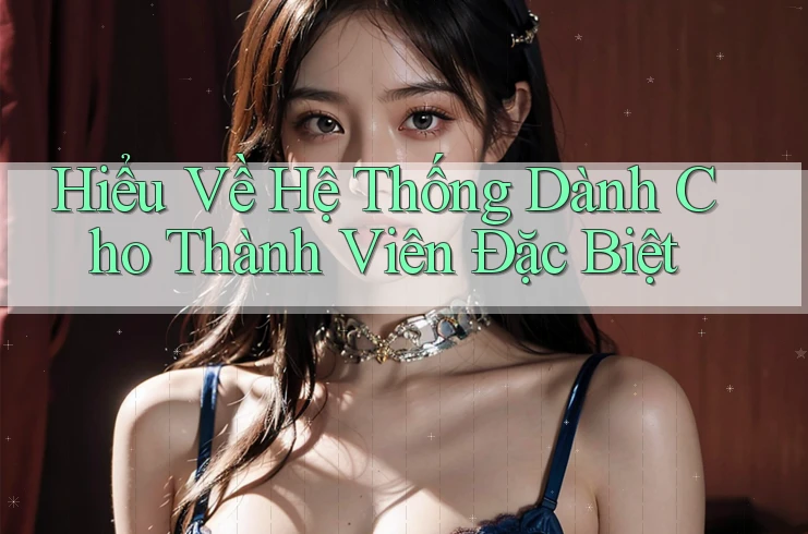 Hiểu Về Hệ Thống Dành Cho Thành Viên Đặc Biệt Hiểu Về Hệ Thống Dành Cho Thành Viên Đặc Biệt