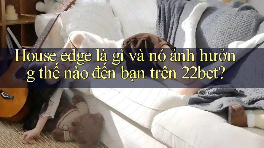 House edge là gì và nó ảnh hưởng thế nào đến bạn trên 22bet?