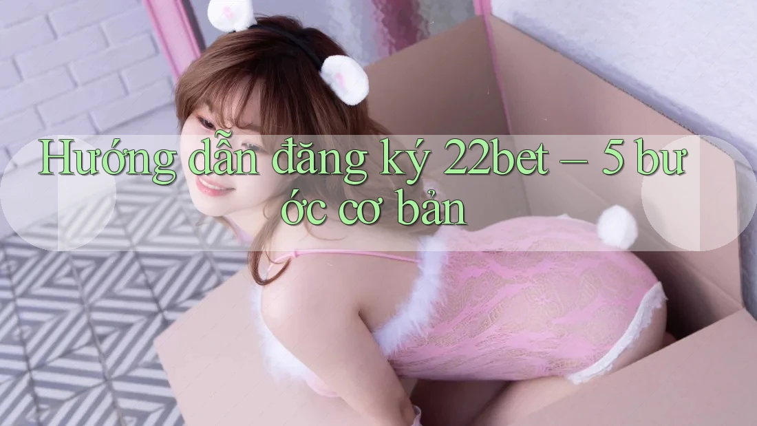 Hướng dẫn đăng ký 22bet – 5 bước cơ bản