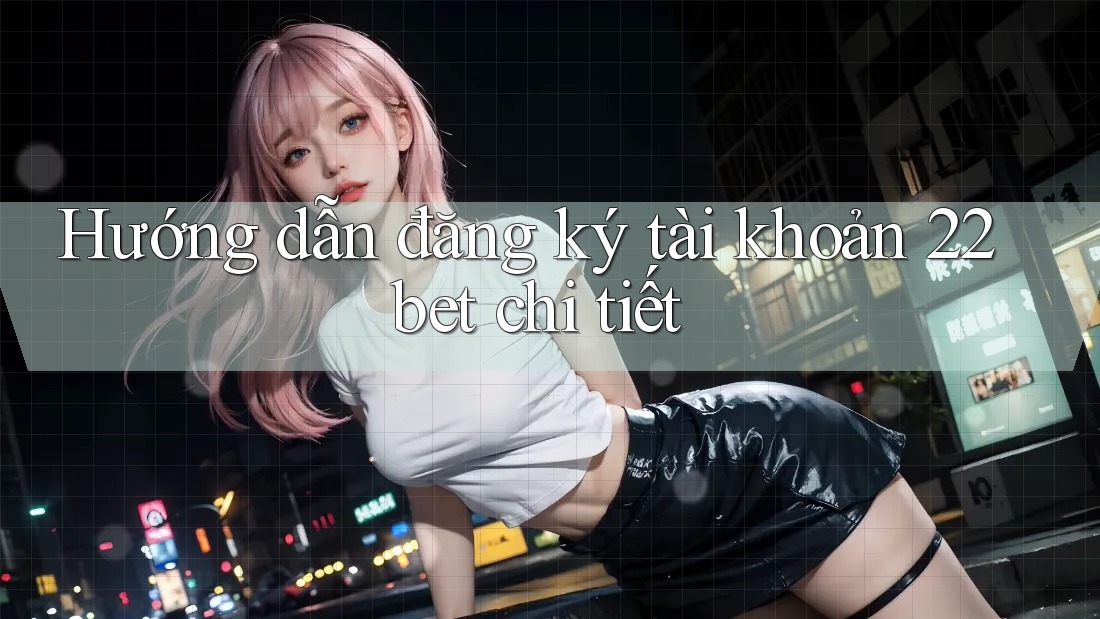 Hướng dẫn đăng ký tài khoản 22bet chi tiết