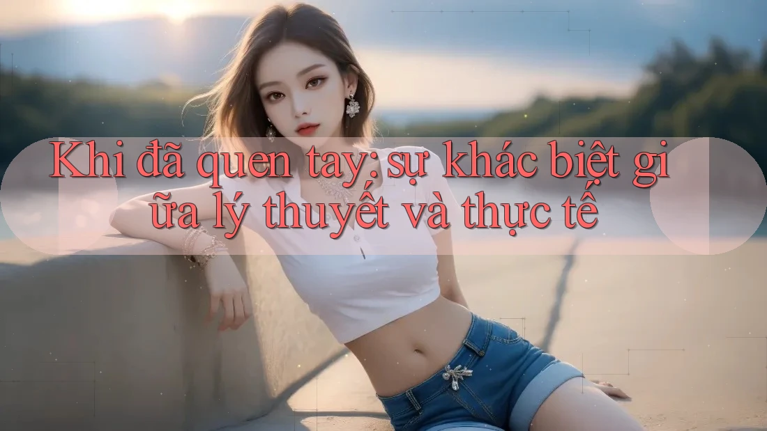 Khi đã quen tay: sự khác biệt giữa lý thuyết và thực tế