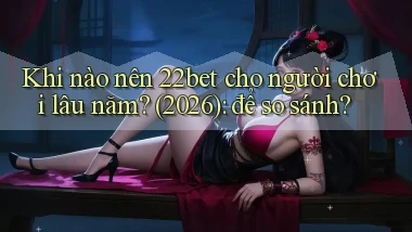 Khi nào nên 22bet cho người chơi lâu năm (2026) để so sánh