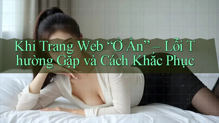 Khi Trang Web “Ở Ẩn” – Lỗi Thường Gặp và Cách Khắc Phục