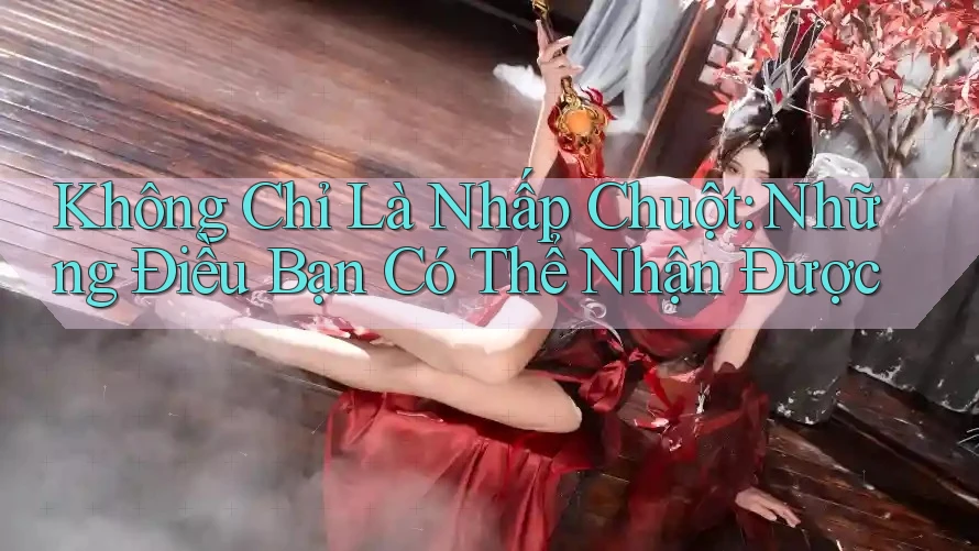 Không Chỉ Là Nhấp Chuột: Những Điều Bạn Có Thể Nhận Được