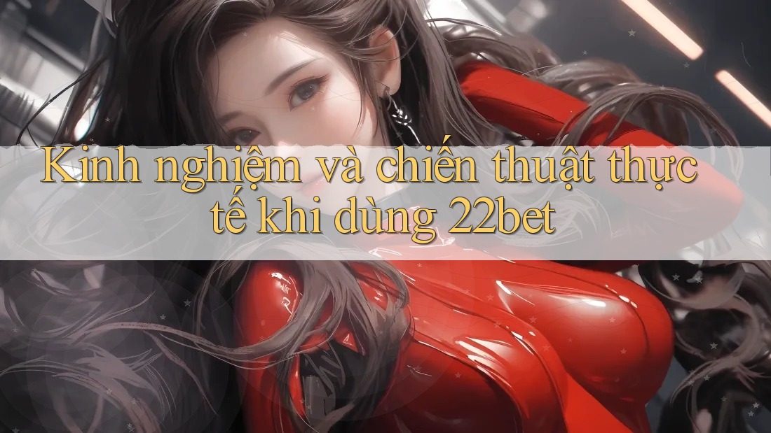 Kinh nghiệm và chiến thuật thực tế khi dùng 22bet Kinh nghiệm và chiến thuật thực tế khi dùng 22bet