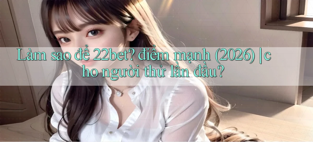 Làm sao để 22bet điểm mạnh (2026) cho người thử lần đầu