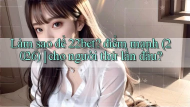 Làm sao để 22bet điểm mạnh (2026) cho người thử lần đầu