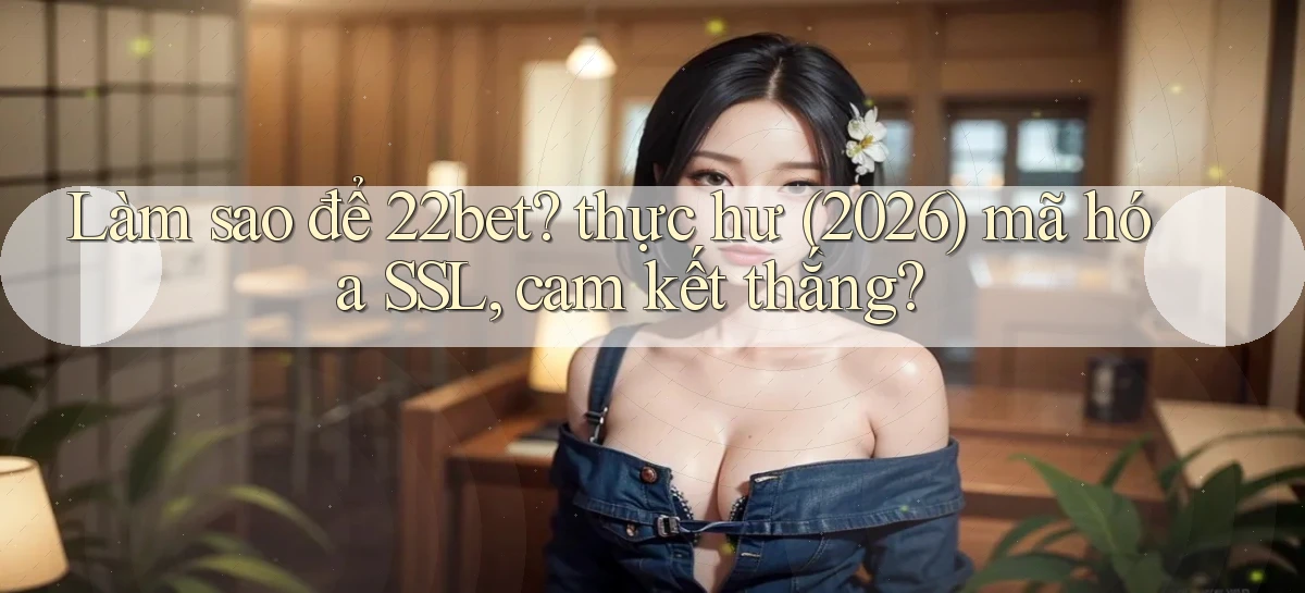 Làm sao để 22bet thực hư (2026) mã hóa SSL, cam kết thắng