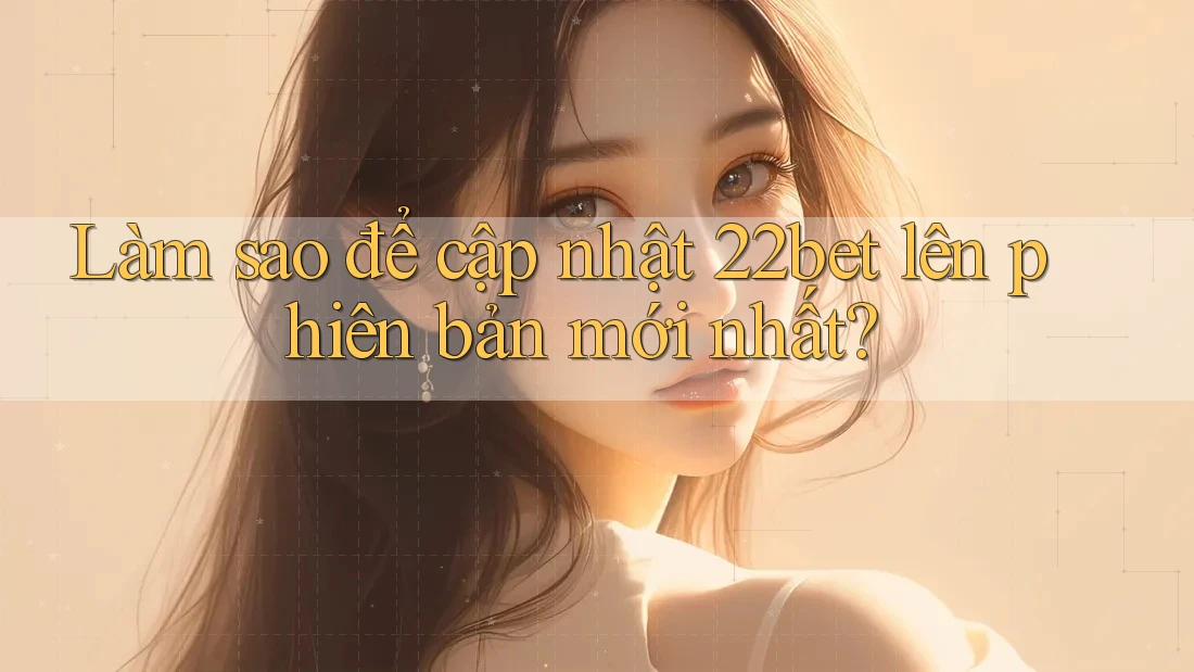 Làm sao để cập nhật 22bet lên phiên bản mới nhất?