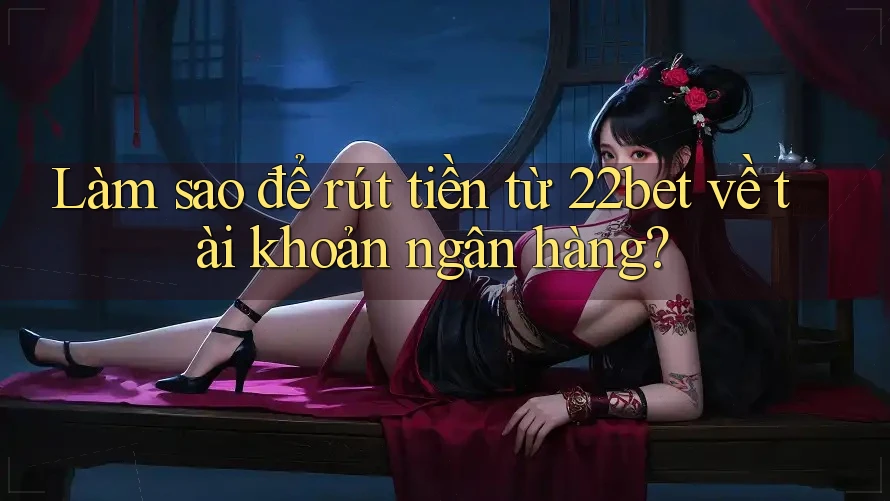 Làm sao để rút tiền từ 22bet về tài khoản ngân hàng?