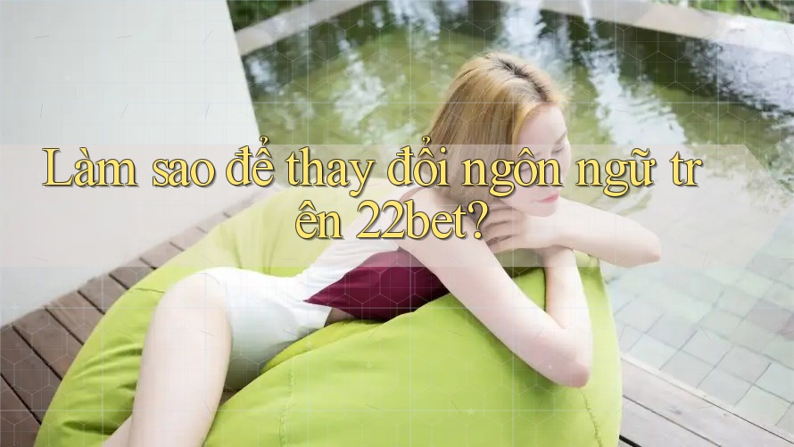 Làm sao để thay đổi ngôn ngữ trên 22bet?