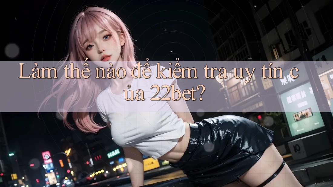 Làm thế nào để kiểm tra uy tín của 22bet?
