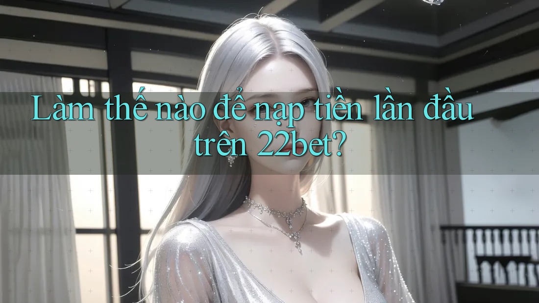 Làm thế nào để nạp tiền lần đầu trên 22bet?