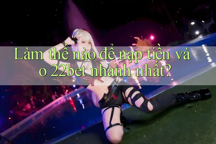 Làm thế nào để nạp tiền vào 22bet nhanh nhất?