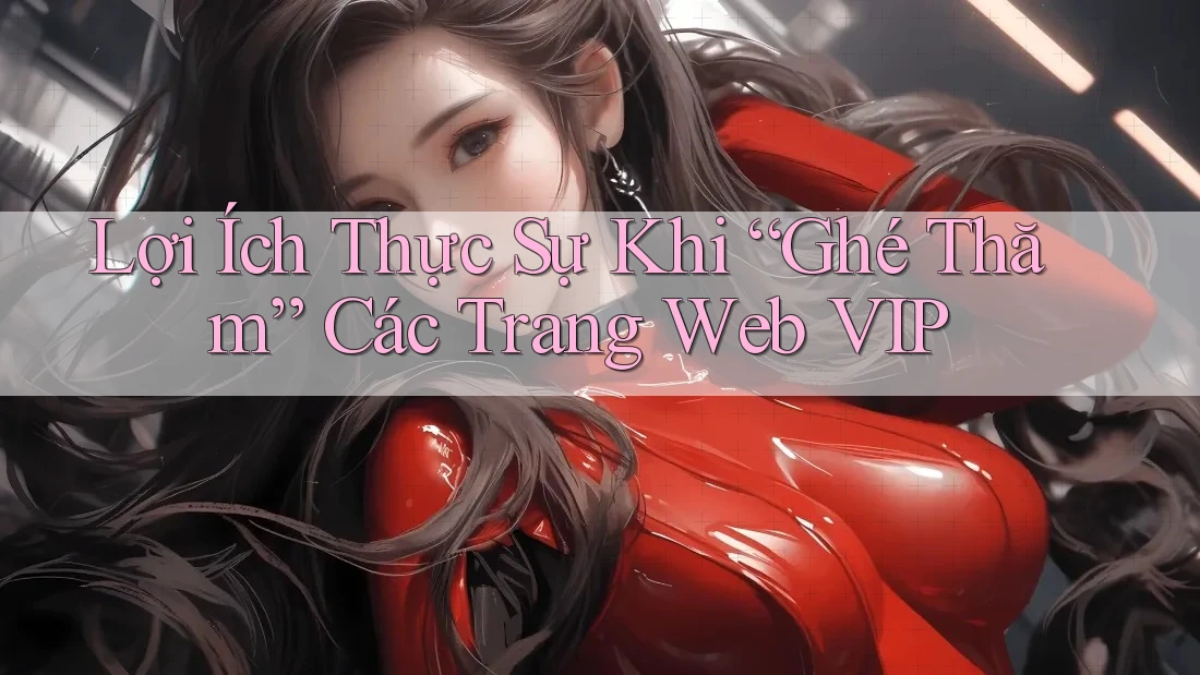Lợi Ích Thực Sự Khi “Ghé Thăm” Các Trang Web VIP