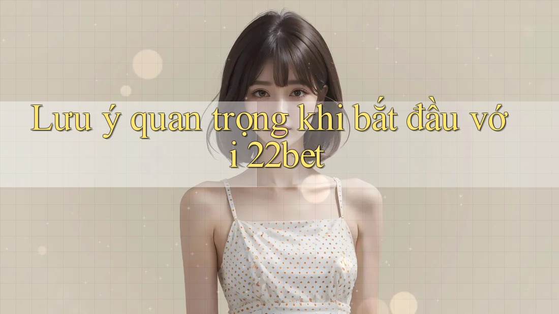 Lưu ý quan trọng khi bắt đầu với 22bet