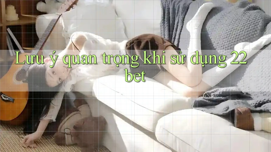 Lưu ý quan trọng khi sử dụng 22bet Lưu ý quan trọng khi sử dụng 22bet