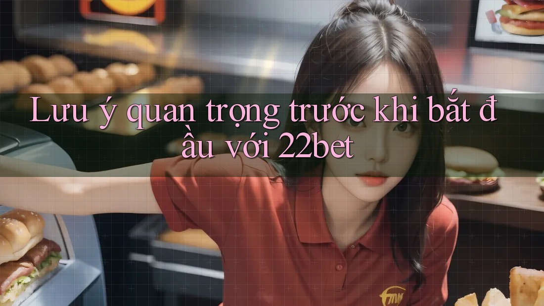 Lưu ý quan trọng trước khi bắt đầu với 22bet
