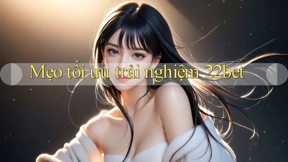 Mẹo tối ưu trải nghiệm 22bet
