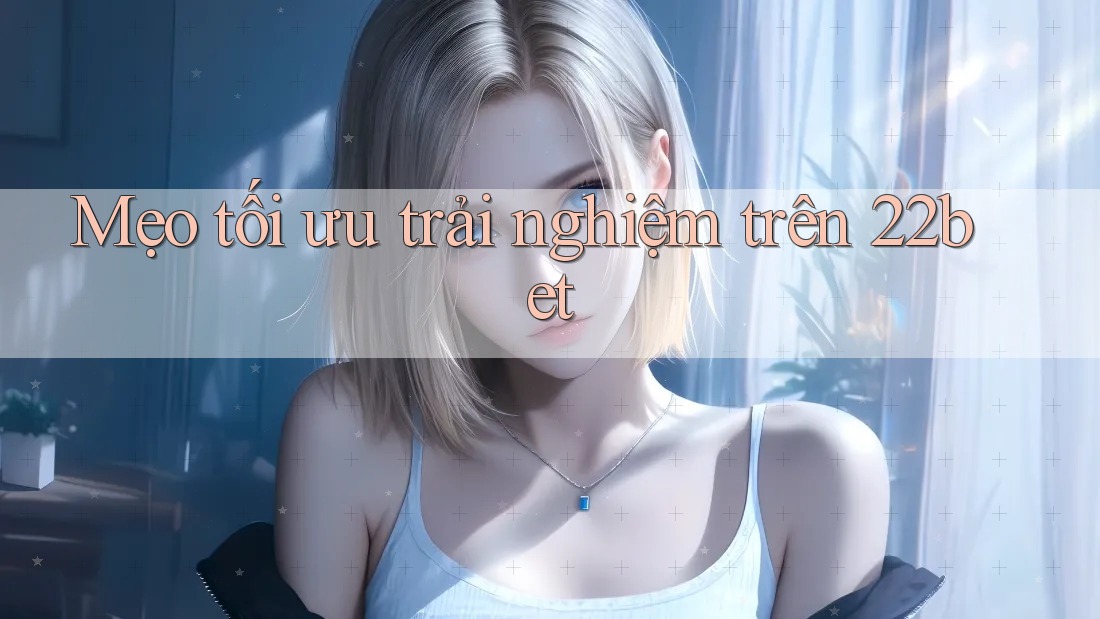 Mẹo tối ưu trải nghiệm trên 22bet