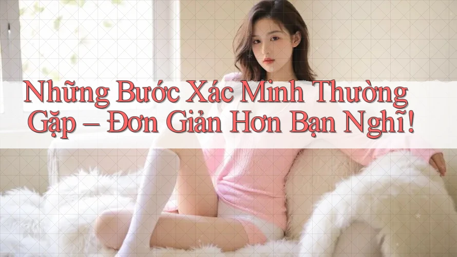 Những Bước Xác Minh Thường Gặp – Đơn Giản Hơn Bạn Nghĩ!
