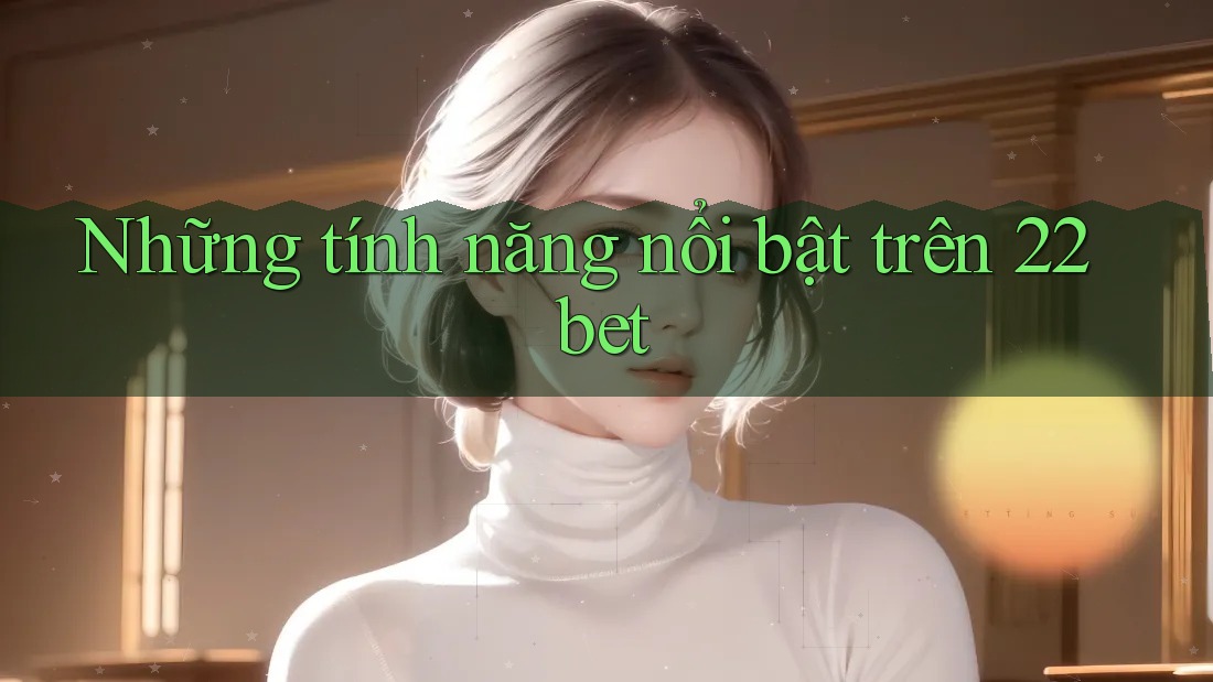 Những tính năng nổi bật trên 22bet