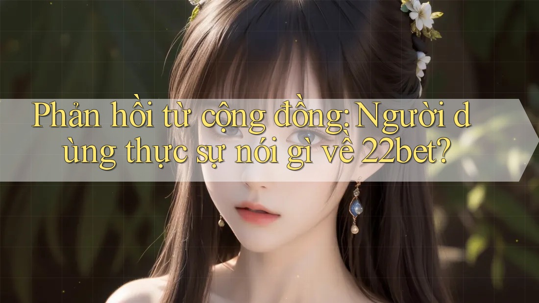 Phản hồi từ cộng đồng: Người dùng thực sự nói gì về 22bet? Phản hồi từ cộng đồng: Người dùng thực sự nói gì về 22bet?