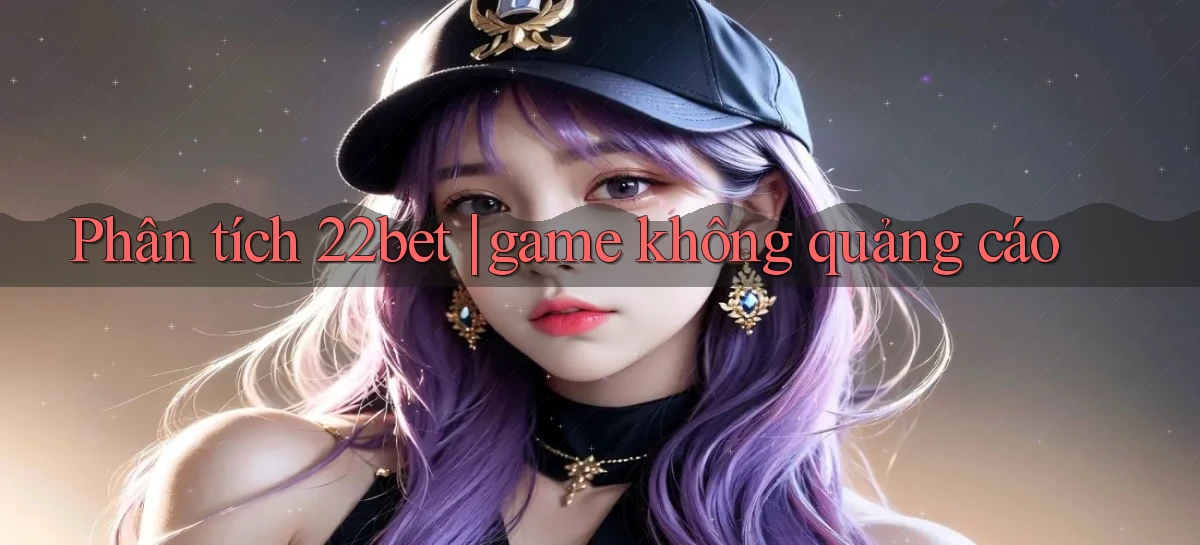 Phân tích 22bet game không quảng cáo