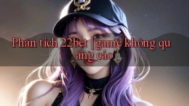 Phân tích 22bet game không quảng cáo