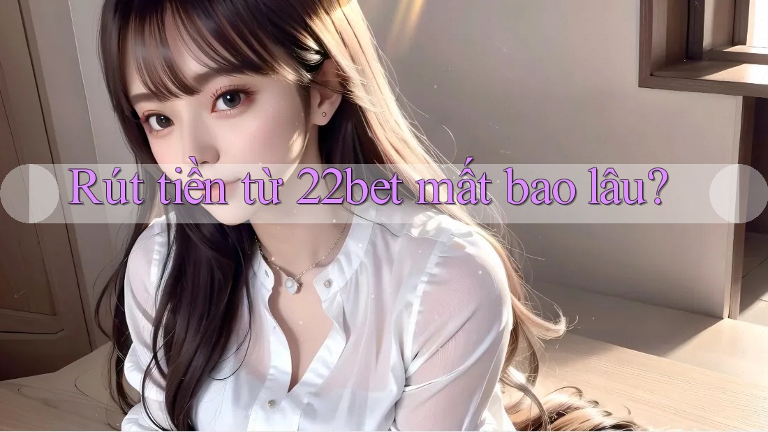 Rút tiền từ 22bet mất bao lâu?