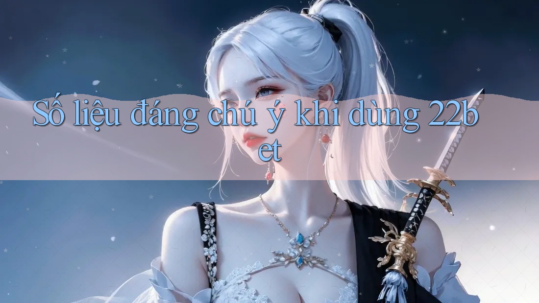 Số liệu đáng chú ý khi dùng 22bet